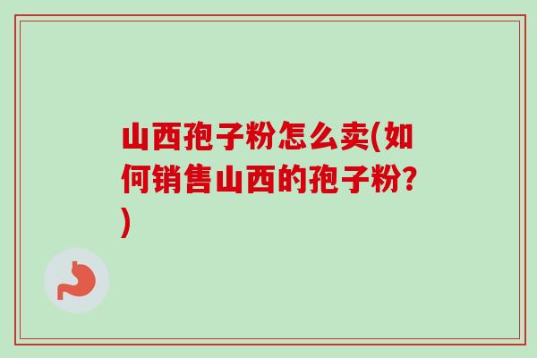 山西孢子粉怎么卖(如何销售山西的孢子粉?)-第1张图片-卓越灵芝孢子粉 山西孢子粉怎么卖(如何销售山西的孢子粉?)-第1张图片-卓越灵芝孢子粉