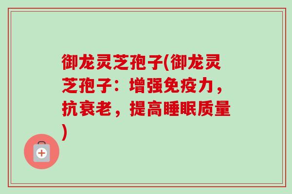 御龙灵芝孢子(御龙灵芝孢子:增强免疫力,抗衰老,提高睡眠质量)-第1张图片-卓越灵芝孢子粉 御龙灵芝孢子(御龙灵芝孢子:增强免疫力,抗衰老,提高睡眠质量)-第1张图片-卓越灵芝孢子粉