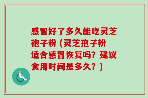 感冒好了多久能吃灵芝孢子粉 (灵芝孢子粉适合感冒恢复吗？建议食用时间是多久？)-第1张图片-卓越灵芝孢子粉