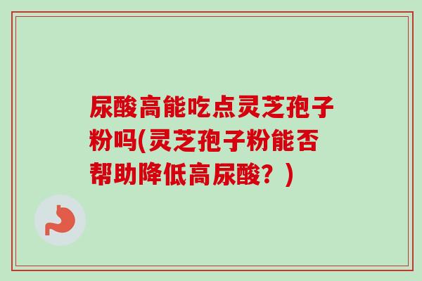 尿酸高能吃点灵芝孢子粉吗(灵芝孢子粉能否帮助降低高尿酸?)-第1张图片-卓越灵芝孢子粉 尿酸高能吃点灵芝孢子粉吗(灵芝孢子粉能否帮助降低高尿酸?)-第1张图片-卓越灵芝孢子粉