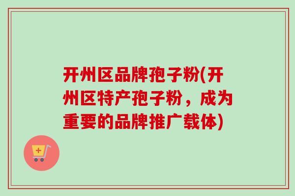 开州区品牌孢子粉(开州区特产孢子粉,成为重要的品牌推广载体)-第1张图片-卓越灵芝孢子粉 开州区品牌孢子粉(开州区特产孢子粉,成为重要的品牌推广载体)-第1张图片-卓越灵芝孢子粉