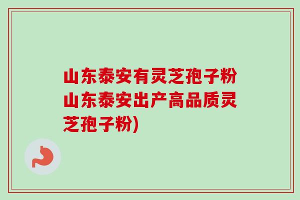 山东泰安有灵芝孢子粉山东泰安出产高品质灵芝孢子粉)-第1张图片-卓越灵芝孢子粉