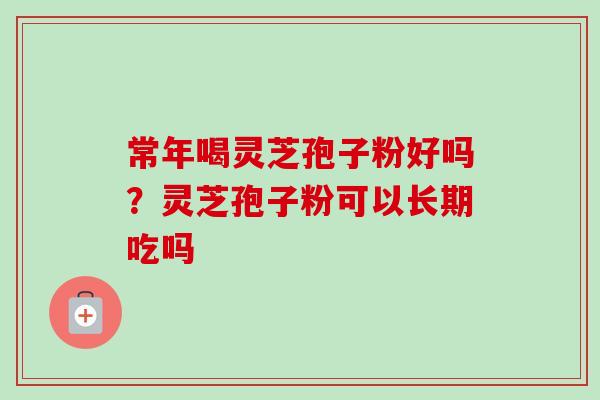 常年喝灵芝孢子粉好吗？灵芝孢子粉可以长期吃吗-第1张图片-卓越灵芝孢子粉