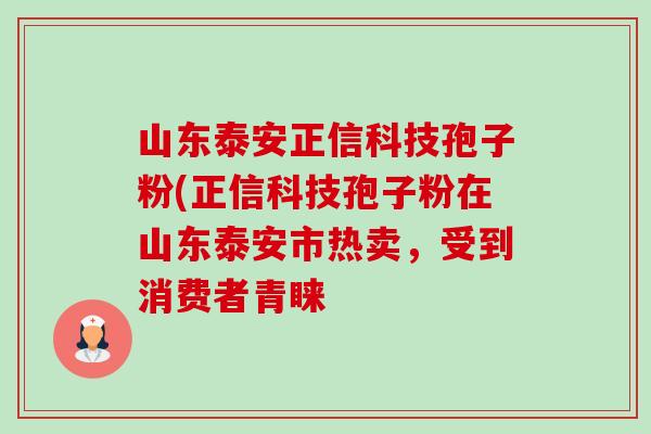 山东泰安正信科技孢子粉(正信科技孢子粉在山东泰安市热卖,受到消费者青睐-第1张图片-卓越灵芝孢子粉 山东泰安正信科技孢子粉(正信科技孢子粉在山东泰安市热卖,受到消费者青睐-第1张图片-卓越灵芝孢子粉