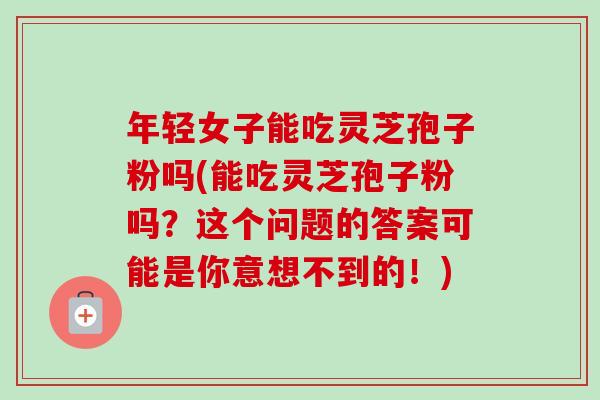 年轻女子能吃灵芝孢子粉吗(能吃灵芝孢子粉吗?这个问题的答案可能是你意想不到的!)-第1张图片-卓越灵芝孢子粉 年轻女子能吃灵芝孢子粉吗(能吃灵芝孢子粉吗?这个问题的答案可能是你意想不到的!)-第1张图片-卓越灵芝孢子粉