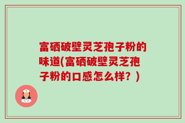 富硒破壁灵芝孢子粉的味道(富硒破壁灵芝孢子粉的口感怎么样?)-第1张图片-卓越灵芝孢子粉 富硒破壁灵芝孢子粉的味道(富硒破壁灵芝孢子粉的口感怎么样?)-第1张图片-卓越灵芝孢子粉