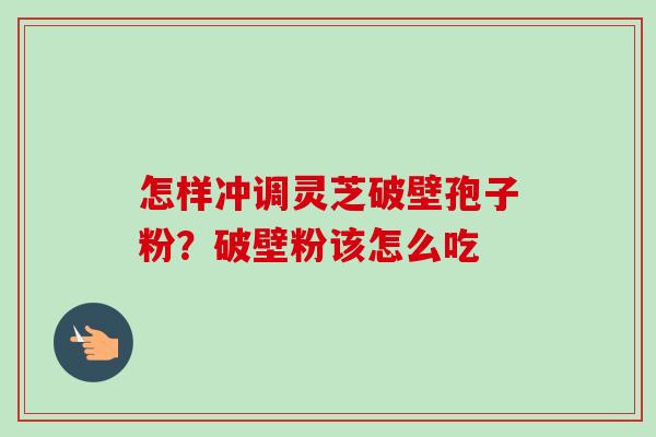 怎样冲调灵芝破壁孢子粉?破壁粉该怎么吃-第1张图片-卓越灵芝孢子粉 怎样冲调灵芝破壁孢子粉?破壁粉该怎么吃-第1张图片-卓越灵芝孢子粉