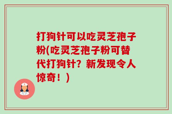 打狗针可以吃灵芝孢子粉(吃灵芝孢子粉可替代打狗针？新发现令人惊奇！)-第1张图片-卓越灵芝孢子粉