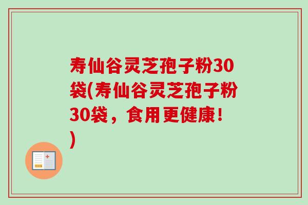 寿仙谷灵芝孢子粉30袋(寿仙谷灵芝孢子粉30袋,食用更健康!)-第1张图片-卓越灵芝孢子粉 寿仙谷灵芝孢子粉30袋(寿仙谷灵芝孢子粉30袋,食用更健康!)-第1张图片-卓越灵芝孢子粉