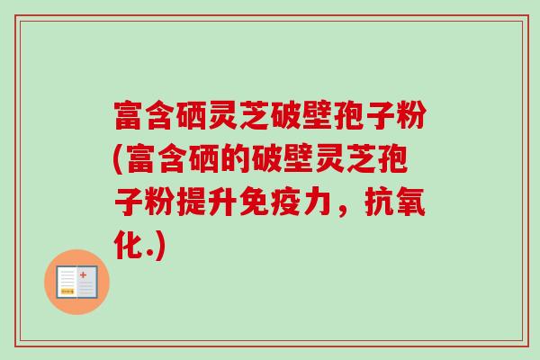 富含硒灵芝破壁孢子粉(富含硒的破壁灵芝孢子粉提升免疫力，抗氧化.)-第1张图片-卓越灵芝孢子粉