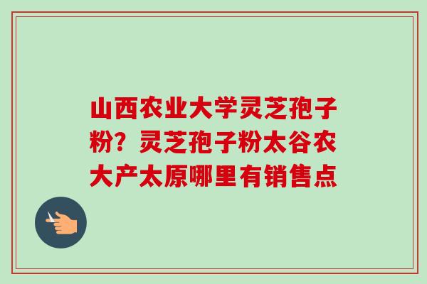 山西农业大学灵芝孢子粉?灵芝孢子粉太谷农大产太原哪里有销售点-第1张图片-卓越灵芝孢子粉 山西农业大学灵芝孢子粉?灵芝孢子粉太谷农大产太原哪里有销售点-第1张图片-卓越灵芝孢子粉