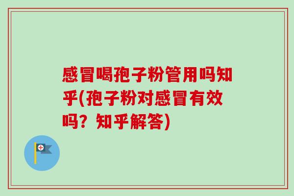 感冒喝孢子粉管用吗知乎(孢子粉对感冒有效吗?知乎解答)-第1张图片-卓越灵芝孢子粉 感冒喝孢子粉管用吗知乎(孢子粉对感冒有效吗?知乎解答)-第1张图片-卓越灵芝孢子粉
