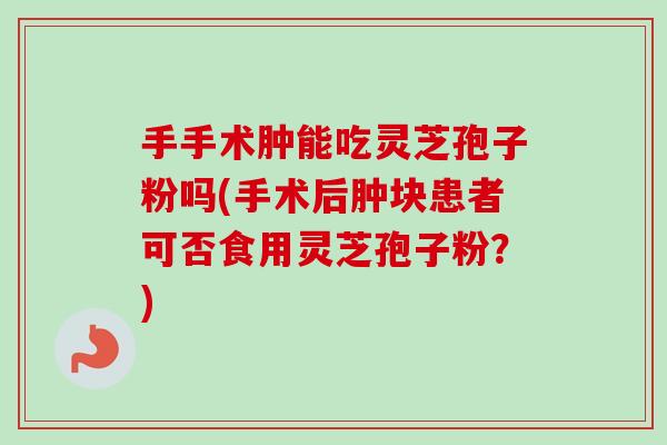 手手术肿能吃灵芝孢子粉吗(手术后肿块患者可否食用灵芝孢子粉?)-第1张图片-卓越灵芝孢子粉 手手术肿能吃灵芝孢子粉吗(手术后肿块患者可否食用灵芝孢子粉?)-第1张图片-卓越灵芝孢子粉