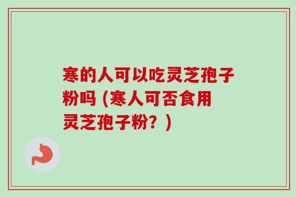 寒的人可以吃灵芝孢子粉吗 (寒人可否食用灵芝孢子粉？)-第1张图片-卓越灵芝孢子粉