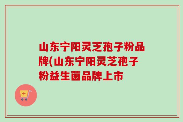 山东宁阳灵芝孢子粉品牌(山东宁阳灵芝孢子粉益生菌品牌上市-第1张图片-卓越灵芝孢子粉 山东宁阳灵芝孢子粉品牌(山东宁阳灵芝孢子粉益生菌品牌上市-第1张图片-卓越灵芝孢子粉