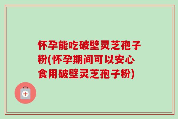 怀孕能吃破壁灵芝孢子粉(怀孕期间可以安心食用破壁灵芝孢子粉)-第1张图片-卓越灵芝孢子粉