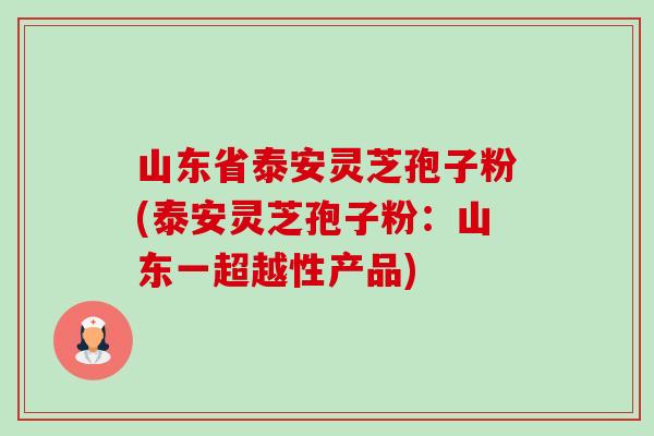 山东省泰安灵芝孢子粉(泰安灵芝孢子粉：山东一超越性产品)-第1张图片-卓越灵芝孢子粉