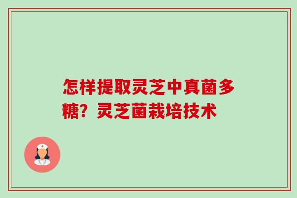 怎样提取灵芝中真菌多糖？灵芝菌栽培技术-第1张图片-卓越灵芝孢子粉