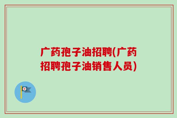 广药孢子油招聘(广药招聘孢子油销售人员)-第1张图片-卓越灵芝孢子粉