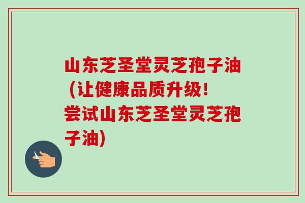 山东芝圣堂灵芝孢子油 (让健康品质升级！尝试山东芝圣堂灵芝孢子油)-第1张图片-卓越灵芝孢子粉