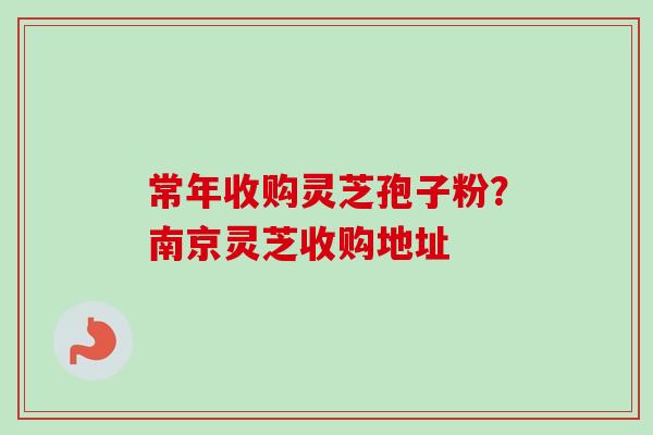 常年收购灵芝孢子粉?南京灵芝收购地址-第1张图片-卓越灵芝孢子粉 常年收购灵芝孢子粉?南京灵芝收购地址-第1张图片-卓越灵芝孢子粉