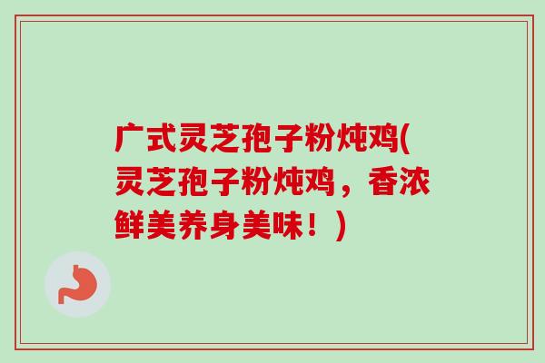 广式灵芝孢子粉炖鸡(灵芝孢子粉炖鸡,香浓鲜美养身美味!)-第1张图片-卓越灵芝孢子粉 广式灵芝孢子粉炖鸡(灵芝孢子粉炖鸡,香浓鲜美养身美味!)-第1张图片-卓越灵芝孢子粉