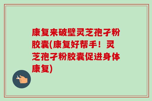 康复来破壁灵芝孢孑粉胶囊(康复好帮手！灵芝孢孑粉胶囊促进身体康复)-第1张图片-卓越灵芝孢子粉