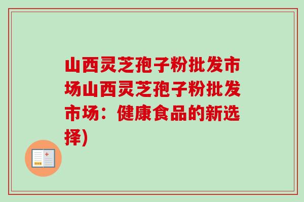 山西灵芝孢子粉批发市场山西灵芝孢子粉批发市场:健康食品的新选择)-第1张图片-卓越灵芝孢子粉 山西灵芝孢子粉批发市场山西灵芝孢子粉批发市场:健康食品的新选择)-第1张图片-卓越灵芝孢子粉