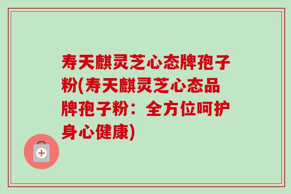 寿天麒灵芝心态牌孢子粉(寿天麒灵芝心态品牌孢子粉:全方位呵护身心健康)-第1张图片-卓越灵芝孢子粉 寿天麒灵芝心态牌孢子粉(寿天麒灵芝心态品牌孢子粉:全方位呵护身心健康)-第1张图片-卓越灵芝孢子粉