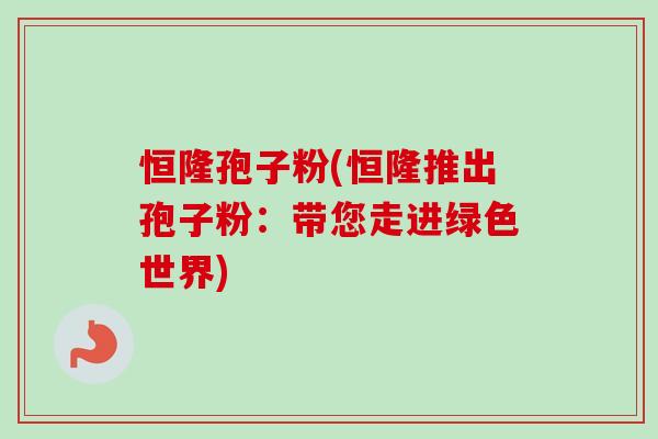 恒隆孢子粉(恒隆推出孢子粉:带您走进绿色世界)-第1张图片-卓越灵芝孢子粉 恒隆孢子粉(恒隆推出孢子粉:带您走进绿色世界)-第1张图片-卓越灵芝孢子粉