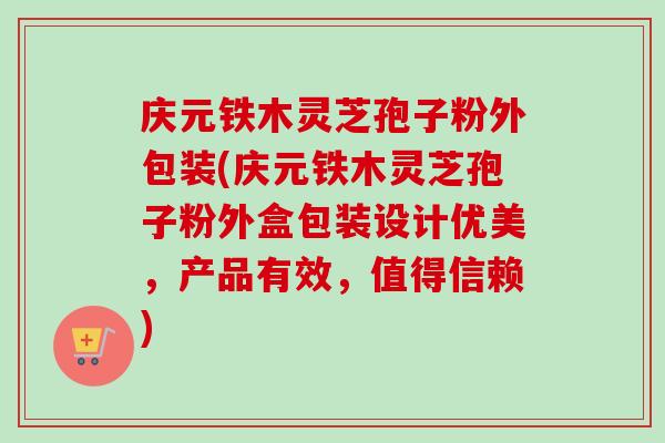 庆元铁木灵芝孢子粉外包装(庆元铁木灵芝孢子粉外盒包装设计优美,产品有效,值得信赖)-第1张图片-卓越灵芝孢子粉 庆元铁木灵芝孢子粉外包装(庆元铁木灵芝孢子粉外盒包装设计优美,产品有效,值得信赖)-第1张图片-卓越灵芝孢子粉