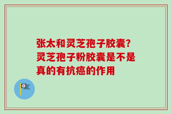 张太和灵芝孢子胶囊?灵芝孢子粉胶囊是不是真的有抗癌的作用-第1张图片-卓越灵芝孢子粉 张太和灵芝孢子胶囊?灵芝孢子粉胶囊是不是真的有抗癌的作用-第1张图片-卓越灵芝孢子粉