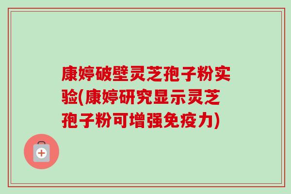 康婷破壁灵芝孢子粉实验(康婷研究显示灵芝孢子粉可增强免疫力)-第1张图片-卓越灵芝孢子粉