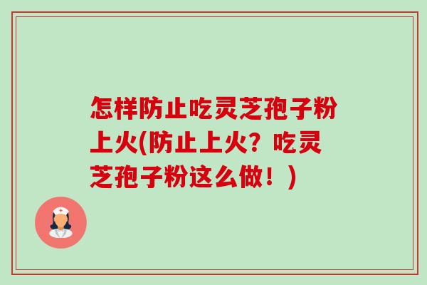 怎样防止吃灵芝孢子粉上火(防止上火？吃灵芝孢子粉这么做！)-第1张图片-卓越灵芝孢子粉