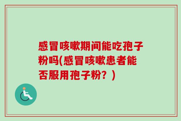 感冒咳嗽期间能吃孢子粉吗(感冒咳嗽患者能否服用孢子粉?)-第1张图片-卓越灵芝孢子粉 感冒咳嗽期间能吃孢子粉吗(感冒咳嗽患者能否服用孢子粉?)-第1张图片-卓越灵芝孢子粉
