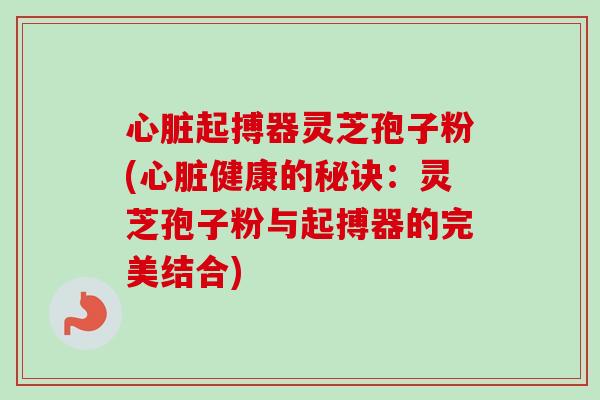 心脏起搏器灵芝孢子粉(心脏健康的秘诀：灵芝孢子粉与起搏器的完美结合)-第1张图片-卓越灵芝孢子粉