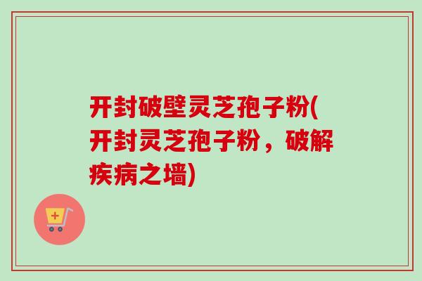 开封破壁灵芝孢子粉(开封灵芝孢子粉,破解疾病之墙)-第1张图片-卓越灵芝孢子粉 开封破壁灵芝孢子粉(开封灵芝孢子粉,破解疾病之墙)-第1张图片-卓越灵芝孢子粉