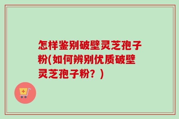 怎样鉴别破壁灵芝孢子粉(如何辨别优质破壁灵芝孢子粉？)-第1张图片-卓越灵芝孢子粉