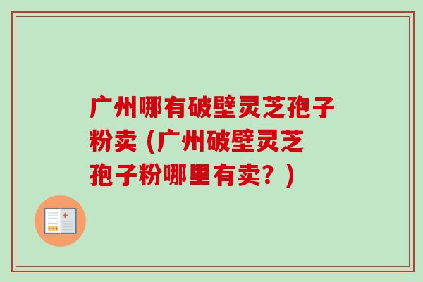 广州哪有破壁灵芝孢子粉卖 (广州破壁灵芝孢子粉哪里有卖?)-第1张图片-卓越灵芝孢子粉 广州哪有破壁灵芝孢子粉卖 (广州破壁灵芝孢子粉哪里有卖?)-第1张图片-卓越灵芝孢子粉