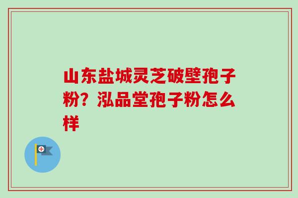 山东盐城灵芝破壁孢子粉?泓品堂孢子粉怎么样-第1张图片-卓越灵芝孢子粉 山东盐城灵芝破壁孢子粉?泓品堂孢子粉怎么样-第1张图片-卓越灵芝孢子粉