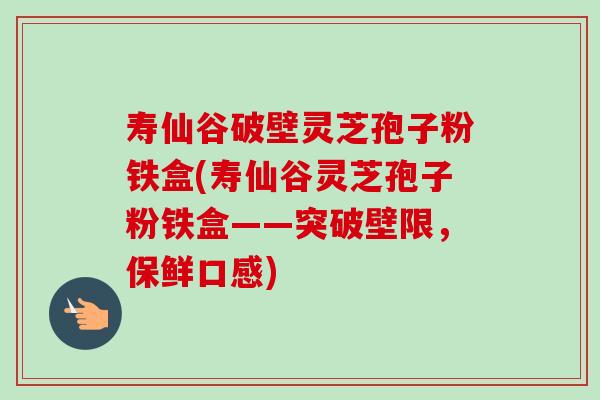 寿仙谷破壁灵芝孢子粉铁盒(寿仙谷灵芝孢子粉铁盒——突破壁限,保鲜口感)-第1张图片-卓越灵芝孢子粉 寿仙谷破壁灵芝孢子粉铁盒(寿仙谷灵芝孢子粉铁盒——突破壁限,保鲜口感)-第1张图片-卓越灵芝孢子粉