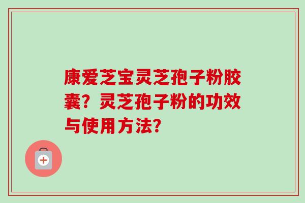 康爱芝宝灵芝孢子粉胶囊?灵芝孢子粉的功效与使用方法?-第1张图片-卓越灵芝孢子粉 康爱芝宝灵芝孢子粉胶囊?灵芝孢子粉的功效与使用方法?-第1张图片-卓越灵芝孢子粉
