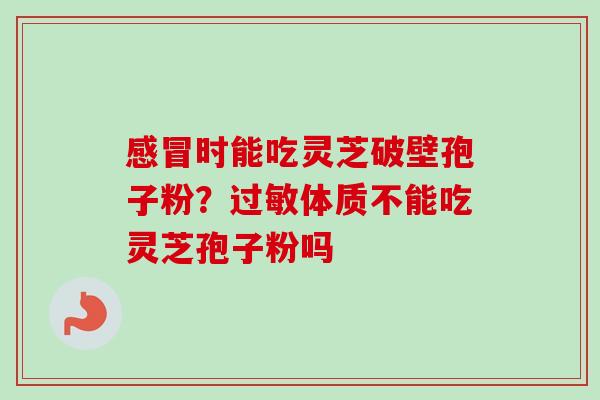 感冒时能吃灵芝破壁孢子粉?过敏体质不能吃灵芝孢子粉吗-第1张图片-卓越灵芝孢子粉 感冒时能吃灵芝破壁孢子粉?过敏体质不能吃灵芝孢子粉吗-第1张图片-卓越灵芝孢子粉