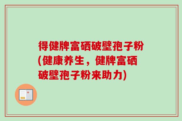 得健牌富硒破壁孢子粉(健康养生,健牌富硒破壁孢子粉来助力)-第1张图片-卓越灵芝孢子粉 得健牌富硒破壁孢子粉(健康养生,健牌富硒破壁孢子粉来助力)-第1张图片-卓越灵芝孢子粉