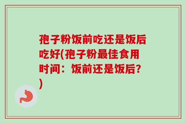 孢子粉饭前吃还是饭后吃好(孢子粉最佳食用时间：饭前还是饭后？)-第1张图片-卓越灵芝孢子粉