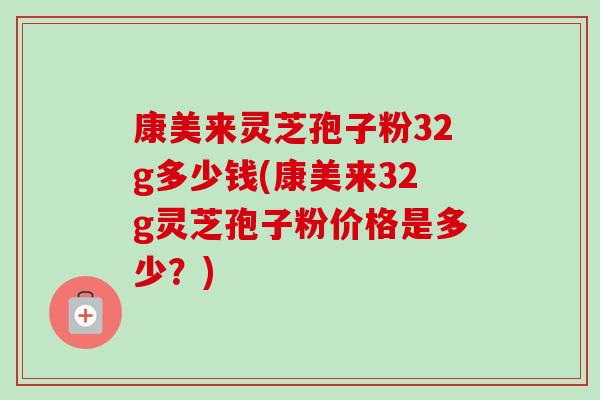 康美来灵芝孢子粉32g多少钱(康美来32g灵芝孢子粉价格是多少？)-第1张图片-卓越灵芝孢子粉
