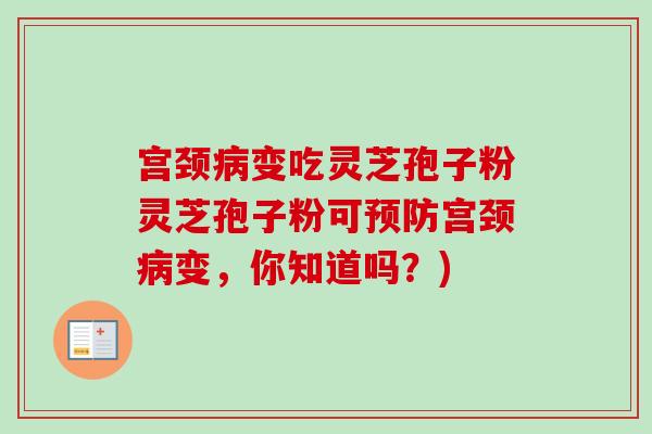 宫颈病变吃灵芝孢子粉灵芝孢子粉可预防宫颈病变，你知道吗？)-第1张图片-卓越灵芝孢子粉