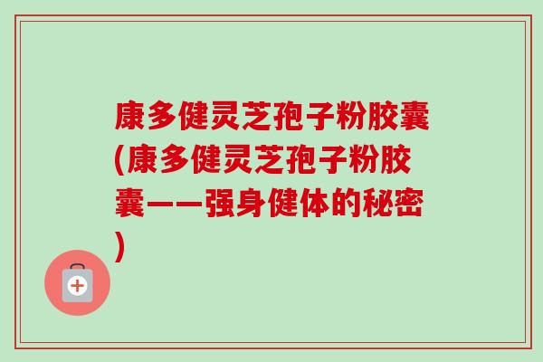 康多健灵芝孢子粉胶囊(康多健灵芝孢子粉胶囊——强身健体的秘密)-第1张图片-卓越灵芝孢子粉
