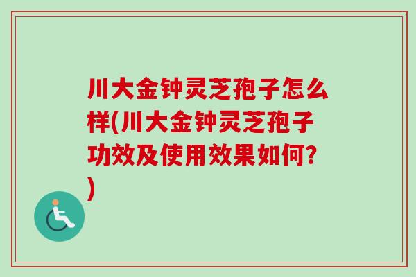 川大金钟灵芝孢子怎么样(川大金钟灵芝孢子功效及使用效果如何?)-第1张图片-卓越灵芝孢子粉 川大金钟灵芝孢子怎么样(川大金钟灵芝孢子功效及使用效果如何?)-第1张图片-卓越灵芝孢子粉