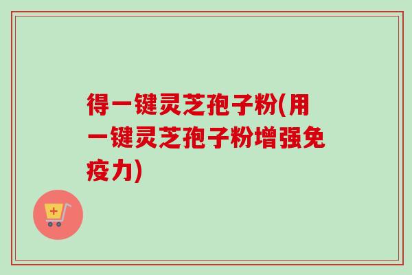得一键灵芝孢子粉(用一键灵芝孢子粉增强免疫力)-第1张图片-卓越灵芝孢子粉 得一键灵芝孢子粉(用一键灵芝孢子粉增强免疫力)-第1张图片-卓越灵芝孢子粉